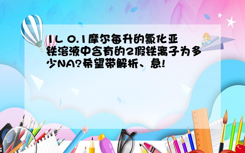 1L 0.1摩尔每升的氯化亚铁溶液中含有的2假铁离子为多少NA?希望带解析、急!