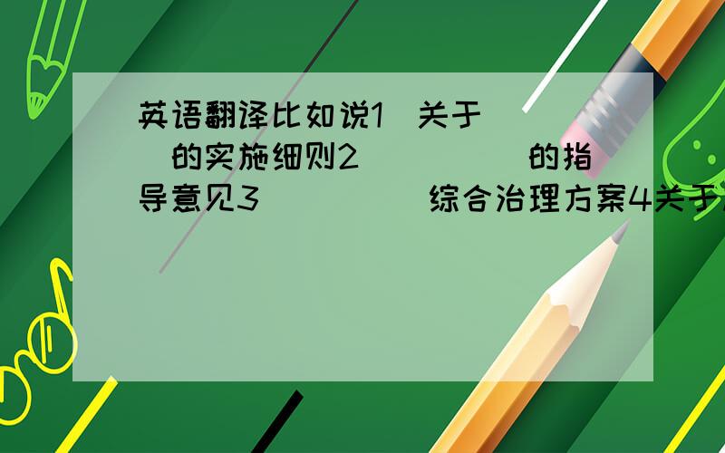 英语翻译比如说1．关于．．．．的实施细则2．．．．．的指导意见3．．．．．综合治理方案4关于加强．．．．的通知5限制．．