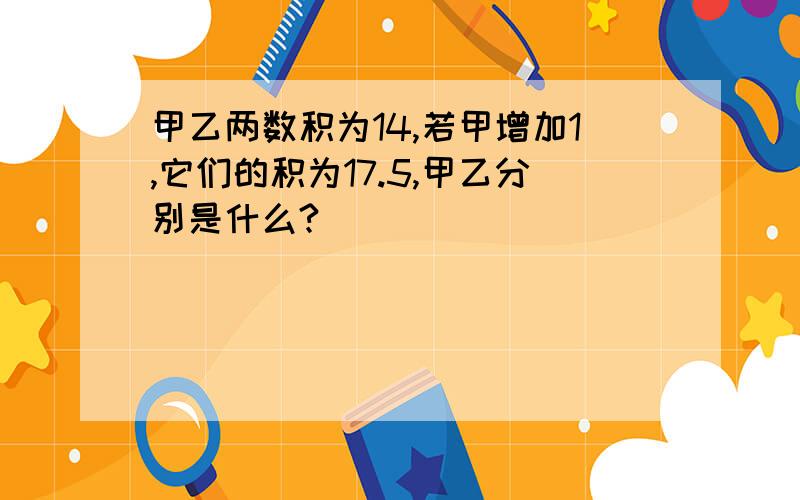 甲乙两数积为14,若甲增加1,它们的积为17.5,甲乙分别是什么?