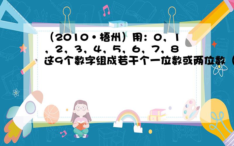 （2010•梧州）用：0，1，2，3，4，5，6，7，8这9个数字组成若干个一位数或两位数（每个数字都只使用一次），然后