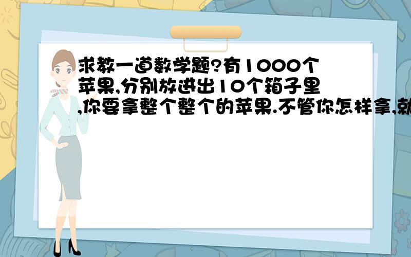 求教一道数学题?有1000个苹果,分别放进出10个箱子里,你要拿整个整个的苹果.不管你怎样拿,就是不可以打开箱子拿,只能