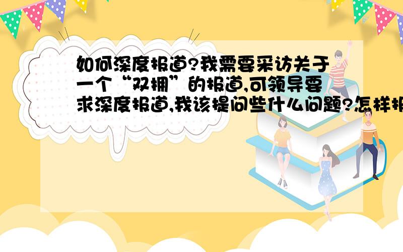 如何深度报道?我需要采访关于一个“双拥”的报道,可领导要求深度报道,我该提问些什么问题?怎样报道?可能要做个专题.很头疼