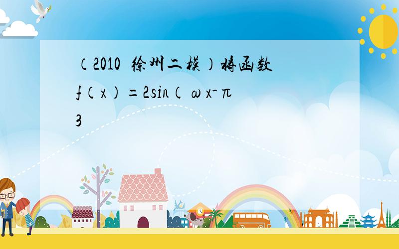 （2010•徐州二模）将函数f（x）=2sin（ωx-π3