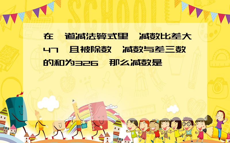 在一道减法算式里,减数比差大47,且被除数、减数与差三数的和为326,那么减数是