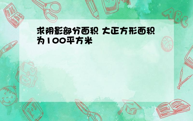 求阴影部分面积 大正方形面积为100平方米