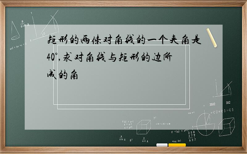 矩形的两条对角线的一个夹角是40°,求对角线与矩形的边所成的角