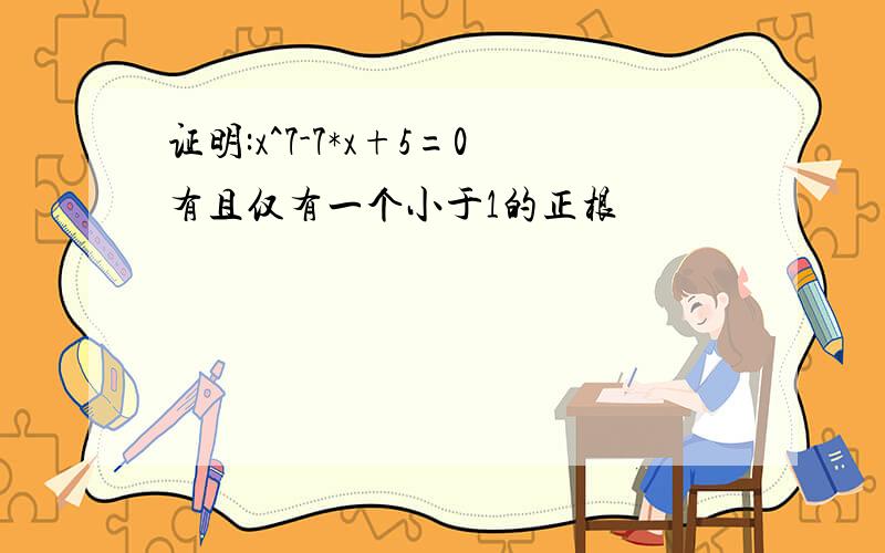 证明:x^7-7*x+5=0有且仅有一个小于1的正根