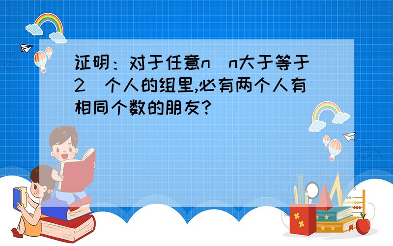 证明：对于任意n（n大于等于2）个人的组里,必有两个人有相同个数的朋友?