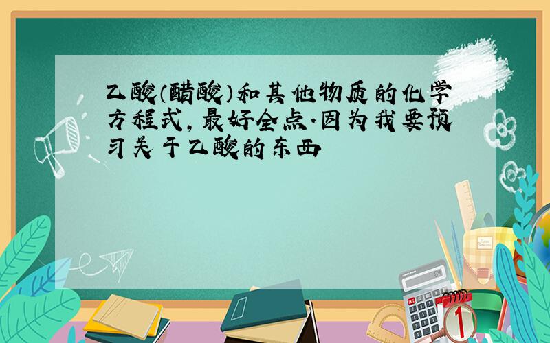 乙酸（醋酸）和其他物质的化学方程式,最好全点.因为我要预习关于乙酸的东西