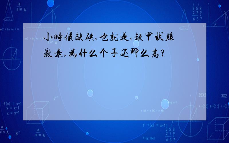 小时候缺碘,也就是,缺甲状腺激素,为什么个子还那么高?