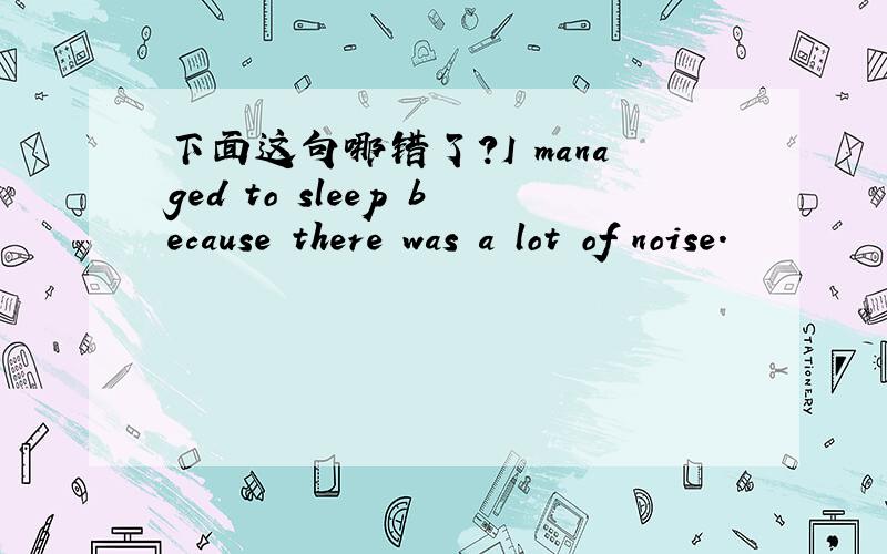 下面这句哪错了?I managed to sleep because there was a lot of noise.