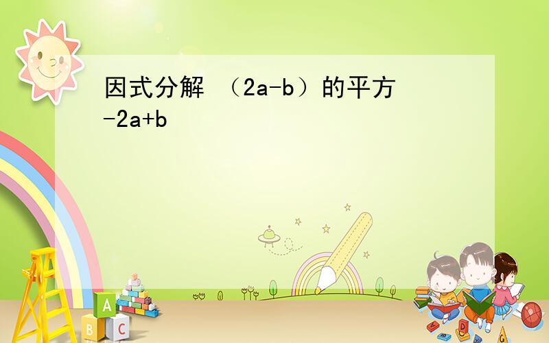 因式分解 （2a-b）的平方-2a+b