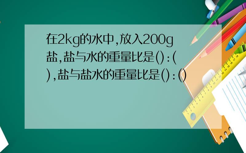 在2kg的水中,放入200g盐,盐与水的重量比是():(),盐与盐水的重量比是():()