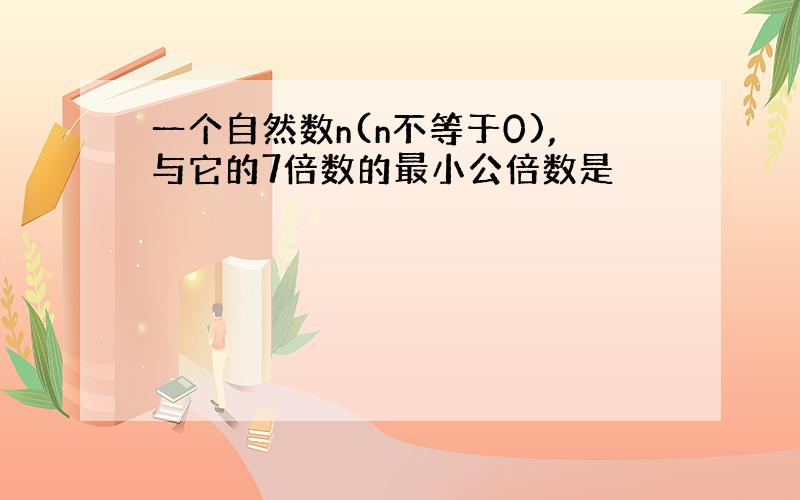 一个自然数n(n不等于0),与它的7倍数的最小公倍数是