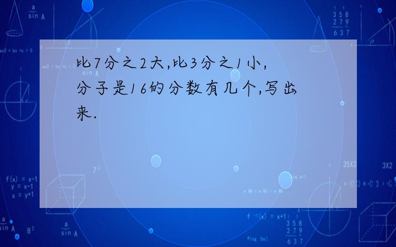 比7分之2大,比3分之1小,分子是16的分数有几个,写出来.