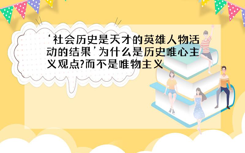 ‘社会历史是天才的英雄人物活动的结果’为什么是历史唯心主义观点?而不是唯物主义