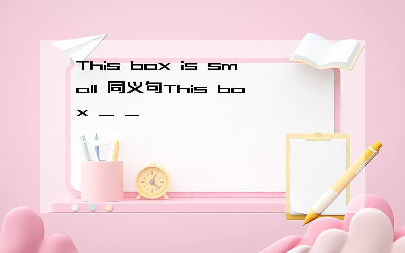 This box is small 同义句This box _ _