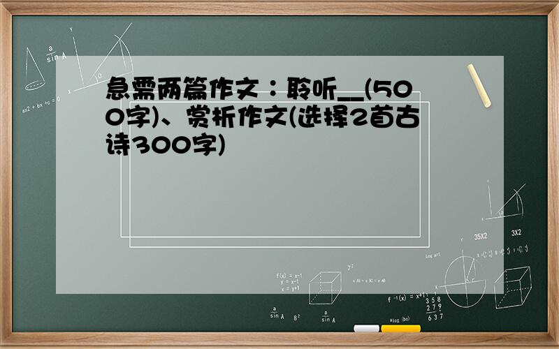 急需两篇作文∶聆听__(500字)、赏析作文(选择2首古诗300字)