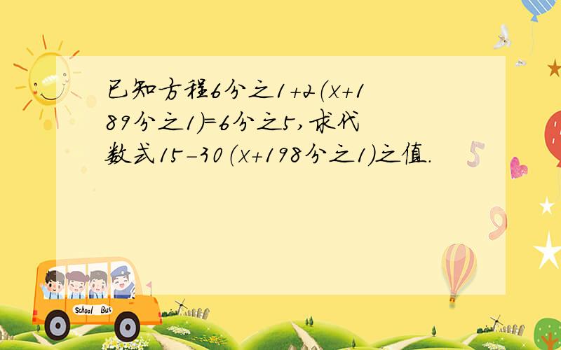 已知方程6分之1+2（x+189分之1)=6分之5,求代数式15-30（x+198分之1）之值.