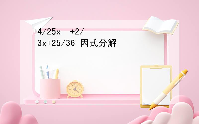 4/25x²+2/3x+25/36 因式分解