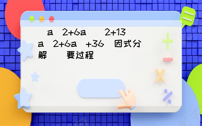 (a^2+6a)^2+13(a^2+6a)+36(因式分解）（要过程）