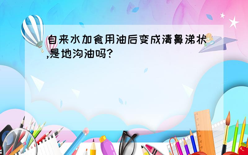 自来水加食用油后变成清鼻涕状,是地沟油吗?