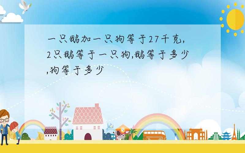 一只鹅加一只狗等于27千克,2只鹅等于一只狗,鹅等于多少,狗等于多少