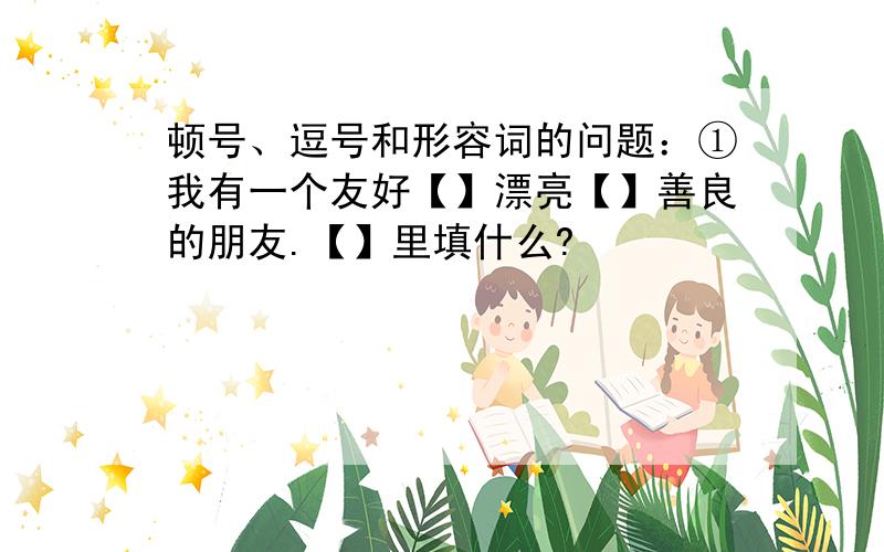 顿号、逗号和形容词的问题：①我有一个友好【】漂亮【】善良的朋友.【】里填什么?