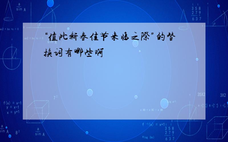 “值此新春佳节来临之际”的替换词有哪些啊