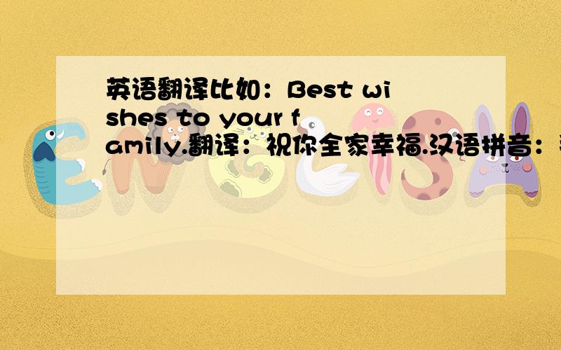 英语翻译比如：Best wishes to your family.翻译：祝你全家幸福.汉语拼音：拜斯特 微水斯 兔 右