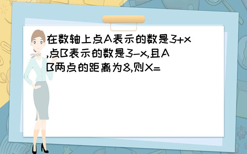 在数轴上点A表示的数是3+x,点B表示的数是3-x,且AB两点的距离为8,则X=