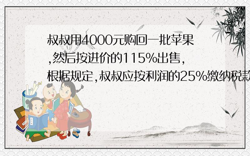 叔叔用4000元购回一批苹果,然后按进价的115％出售,根据规定,叔叔应按利润的25％缴纳税款,叔叔应缴税款多少元?