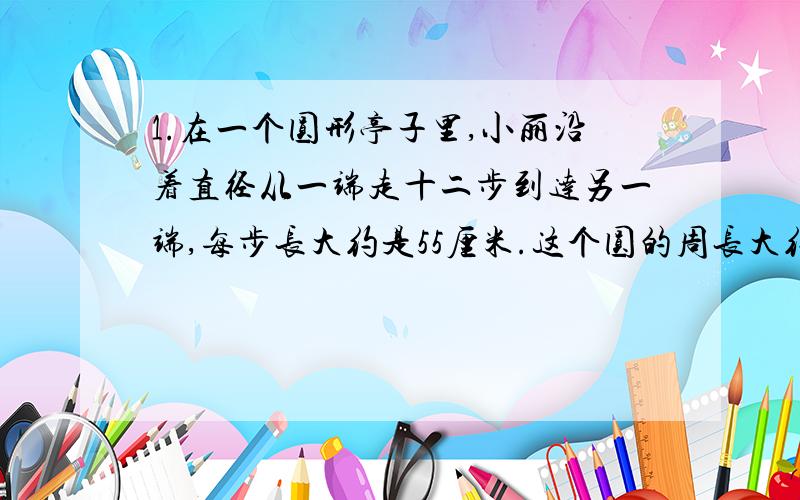 1.在一个圆形亭子里,小丽沿着直径从一端走十二步到达另一端,每步长大约是55厘米.这个圆的周长大约是多少米?2.杂技演员