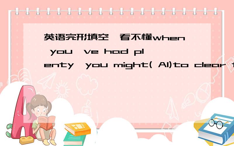 英语完形填空,看不懂when you've had plenty,you might( A1)to clear the