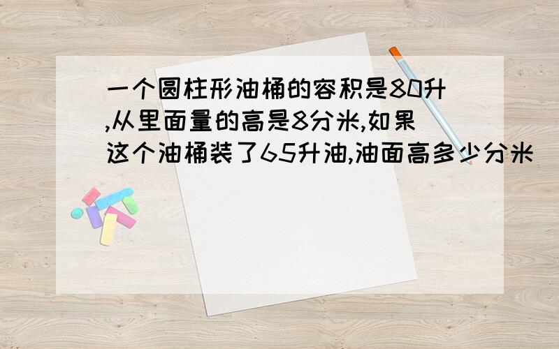 一个圆柱形油桶的容积是80升,从里面量的高是8分米,如果这个油桶装了65升油,油面高多少分米