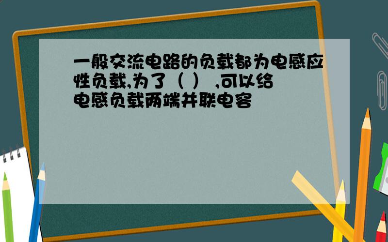 一般交流电路的负载都为电感应性负载,为了（ ） ,可以给电感负载两端并联电容