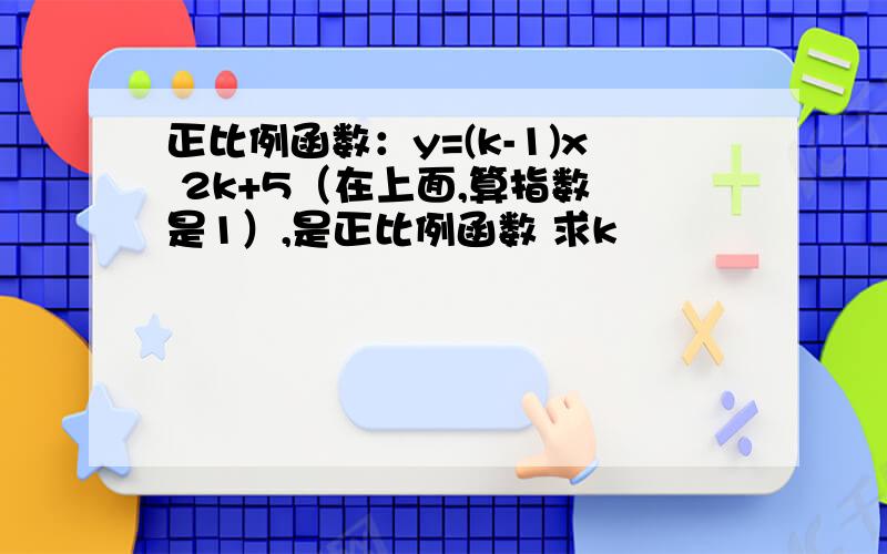 正比例函数：y=(k-1)x 2k+5（在上面,算指数 是1）,是正比例函数 求k