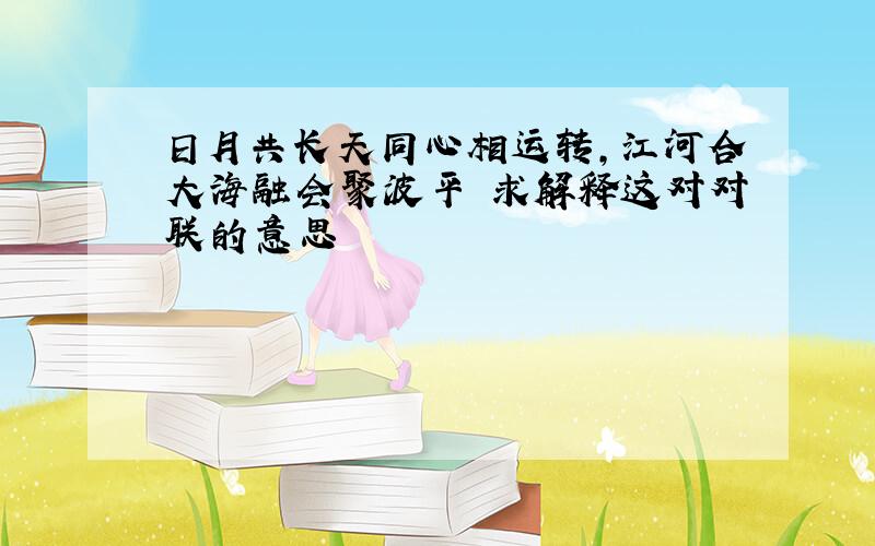 日月共长天同心相运转,江河合大海融会聚波平 求解释这对对联的意思