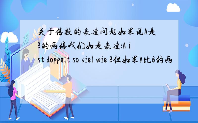 关于倍数的表达问题如果说A是B的两倍我们如是表达：A ist doppelt so viel wie B但如果A比B的两