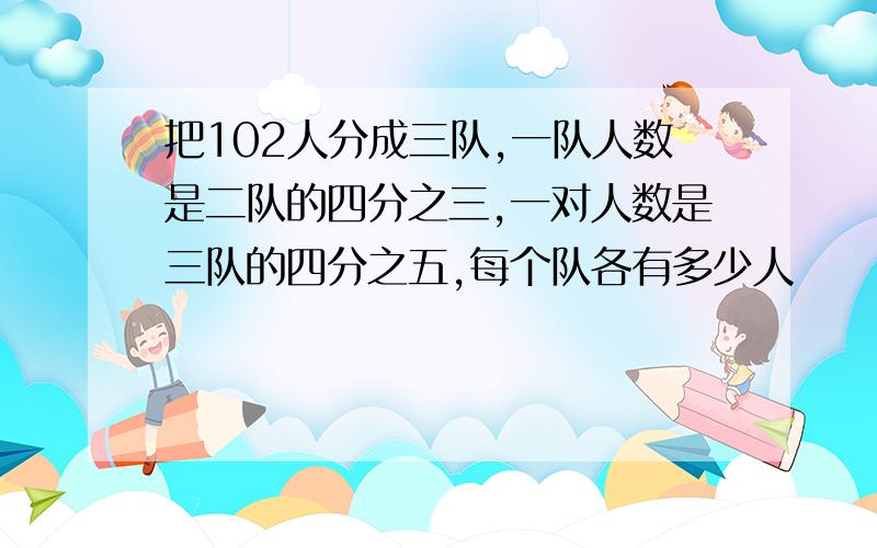 把102人分成三队,一队人数是二队的四分之三,一对人数是三队的四分之五,每个队各有多少人