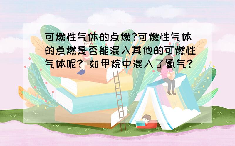 可燃性气体的点燃?可燃性气体的点燃是否能混入其他的可燃性气体呢? 如甲烷中混入了氢气?