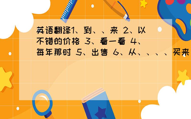 英语翻译1、到、、来 2、以不错的价格 3、看一看 4、每年那时 5、出售 6、从、、、、买来 7、卖给 8、这台电视机