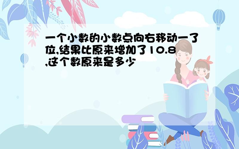 一个小数的小数点向右移动一了位,结果比原来增加了10.8,这个数原来是多少