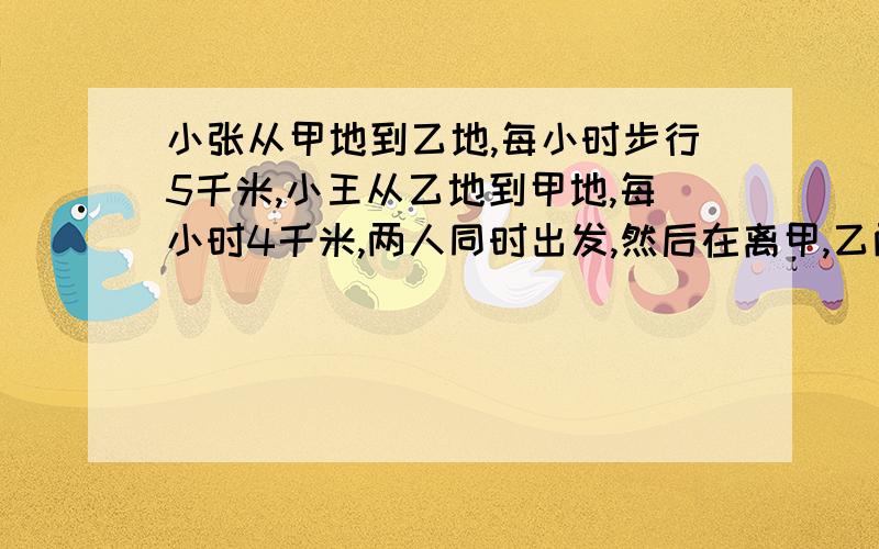 小张从甲地到乙地,每小时步行5千米,小王从乙地到甲地,每小时4千米,两人同时出发,然后在离甲,乙两地的中点