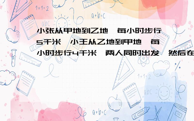 小张从甲地到乙地,每小时步行5千米,小王从乙地到甲地,每小时步行4千米,两人同时出发,然后在离甲、乙