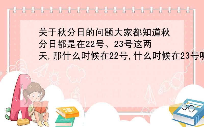 关于秋分日的问题大家都知道秋分日都是在22号、23号这两天,那什么时候在22号,什么时候在23号呢?