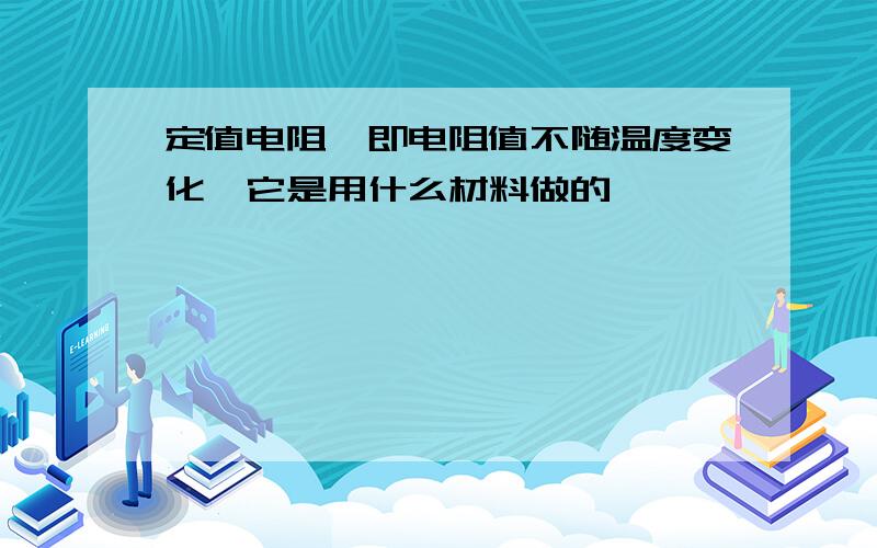 定值电阻,即电阻值不随温度变化,它是用什么材料做的