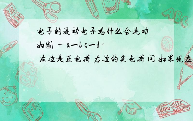 电子的流动电子为什么会流动 如图 + a一b c一d - 左边是正电荷 右边的负电荷 问 如果现在用一条导线连接ad 电