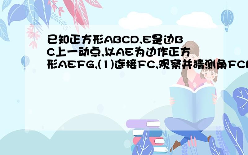 已知正方形ABCD,E是边BC上一动点,以AE为边作正方形AEFG,(1)连接FC,观察并猜测角FCN的度数,并说明理由