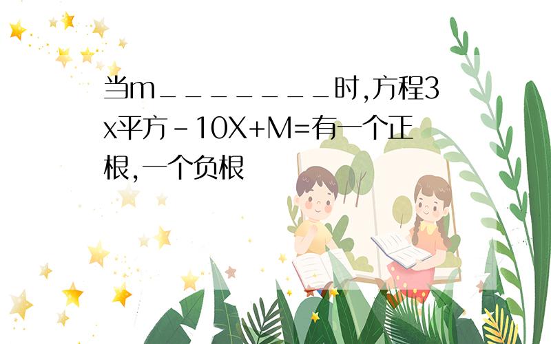 当m_______时,方程3x平方-10X+M=有一个正根,一个负根